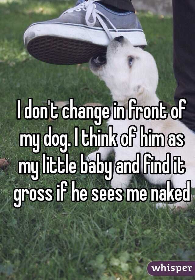 I don't change in front of my dog. I think of him as my little baby and find it gross if he sees me naked 
