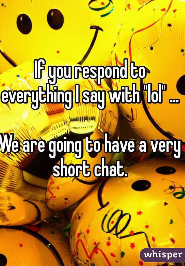 If you respond to everything I say with "lol" ...

We are going to have a very short chat. 