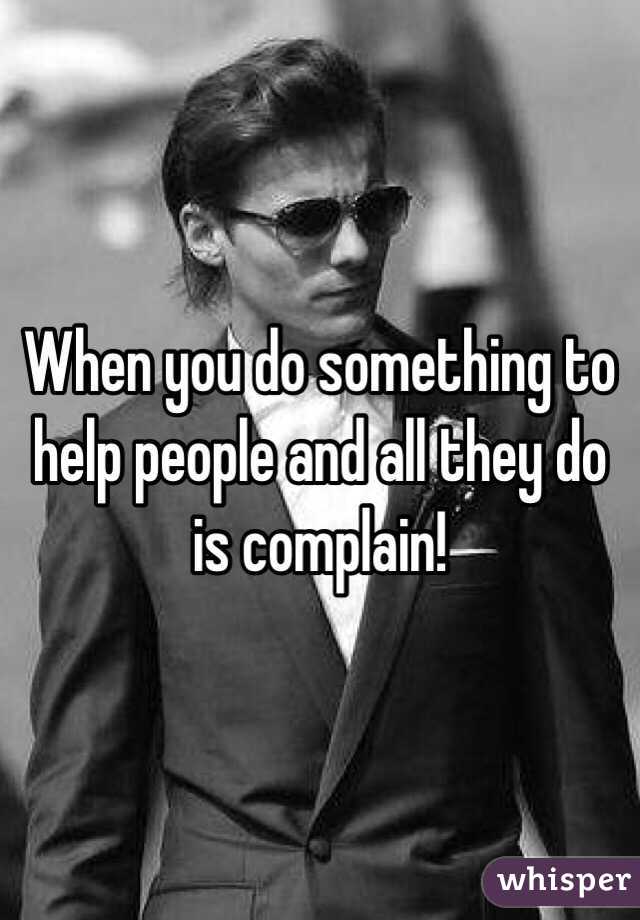 When you do something to help people and all they do is complain!