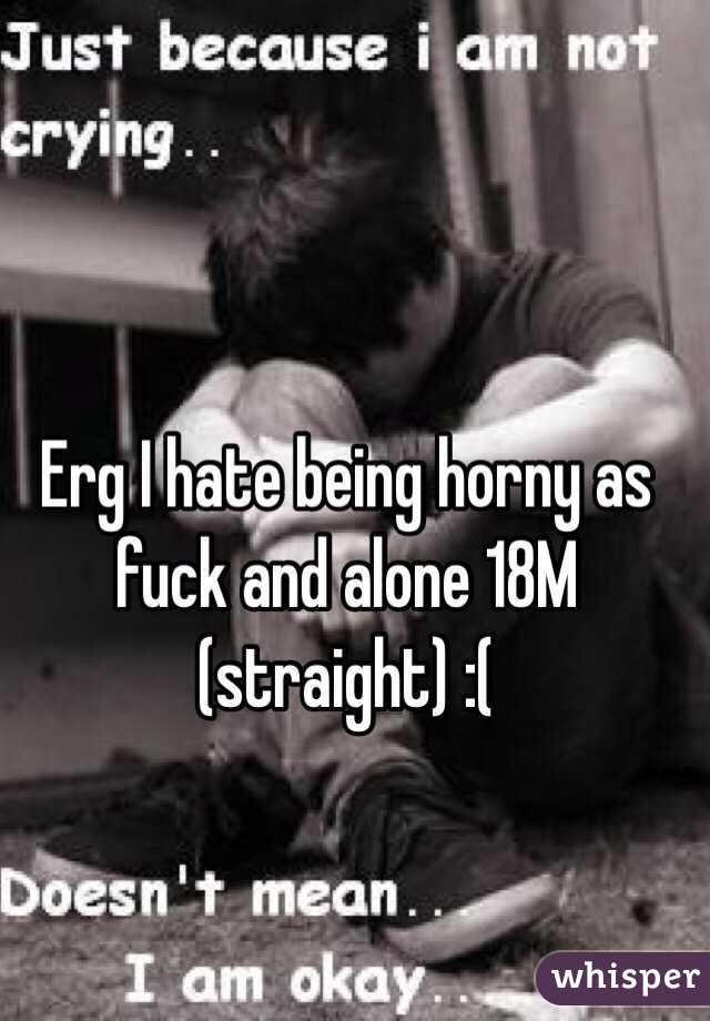 Erg I hate being horny as fuck and alone 18M (straight) :( 