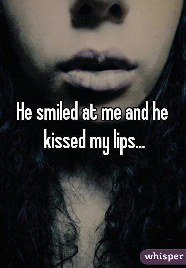 He smiled at me and he kissed my lips...