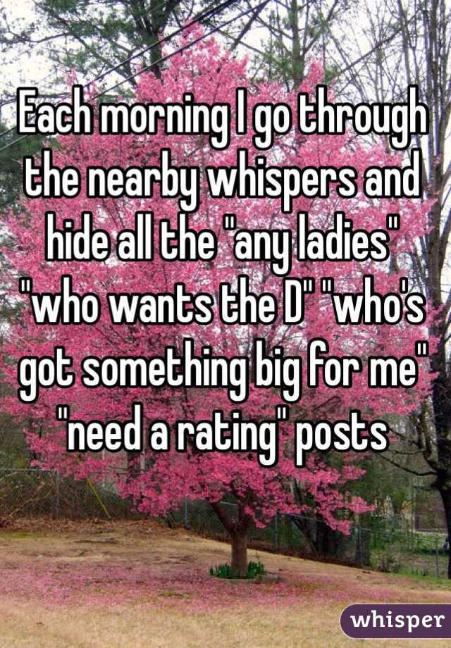 Each morning I go through the nearby whispers and hide all the "any ladies" "who wants the D" "who's got something big for me" "need a rating" posts