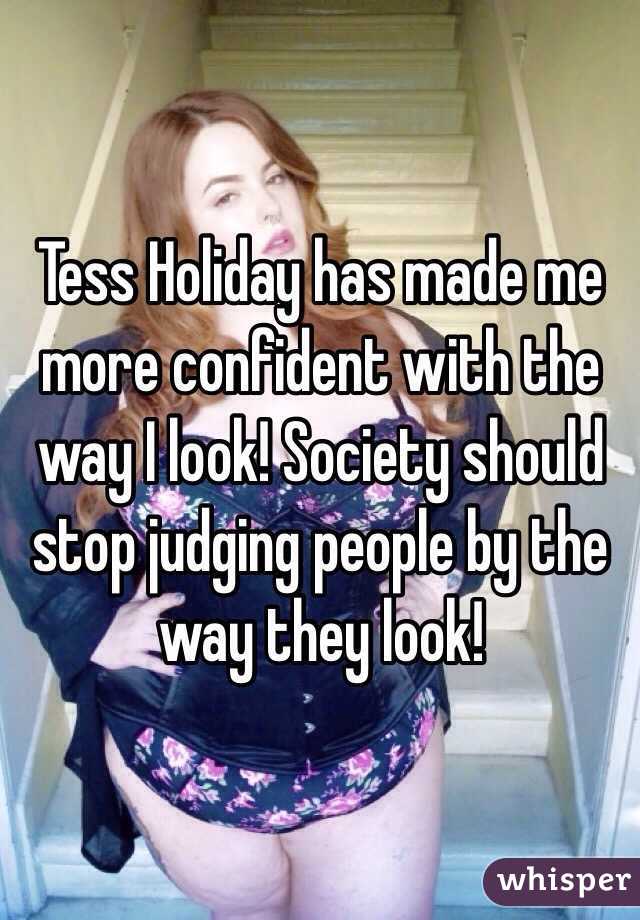 Tess Holiday has made me more confident with the way I look! Society should stop judging people by the way they look! 