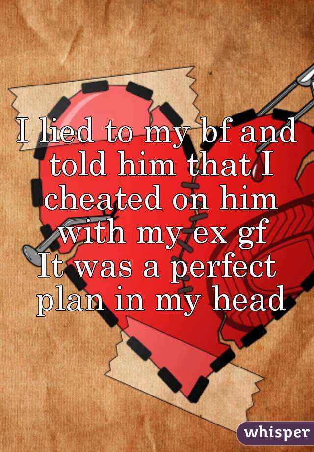 I lied to my bf and told him that I cheated on him with my ex gf
It was a perfect plan in my head