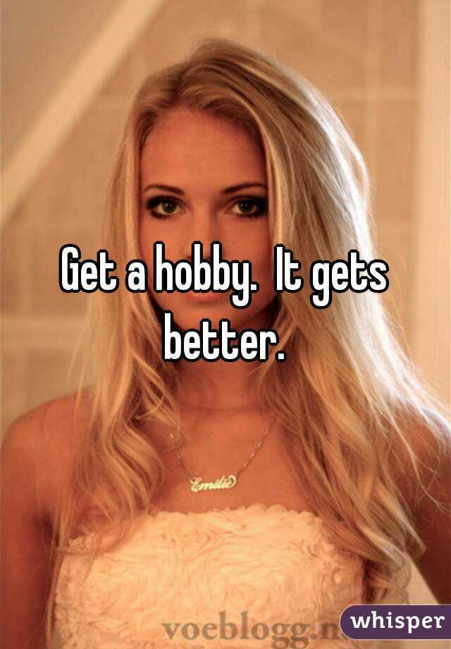 Get a hobby.  It gets better. 