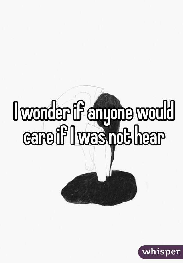 I wonder if anyone would care if I was not hear 