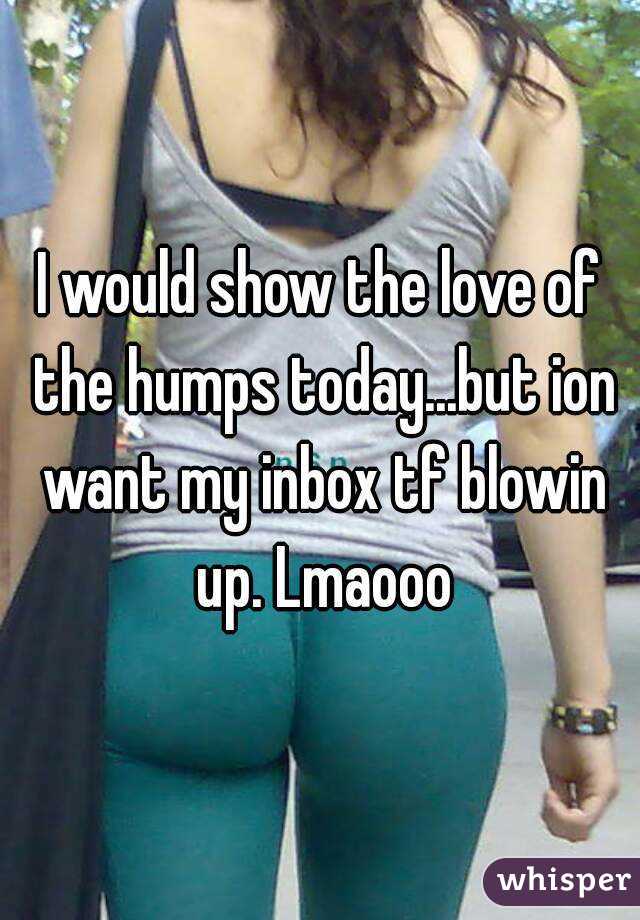 I would show the love of the humps today...but ion want my inbox tf blowin up. Lmaooo