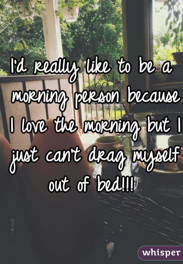 I'd really like to be a morning person because I love the morning but I just can't drag myself out of bed!!! 