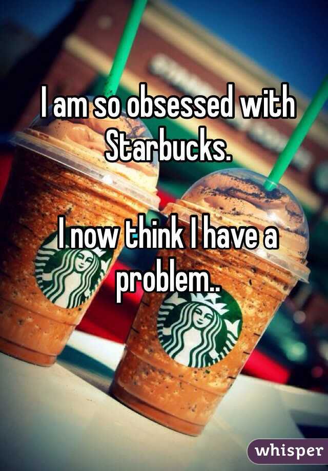 I am so obsessed with Starbucks.

I now think I have a problem..