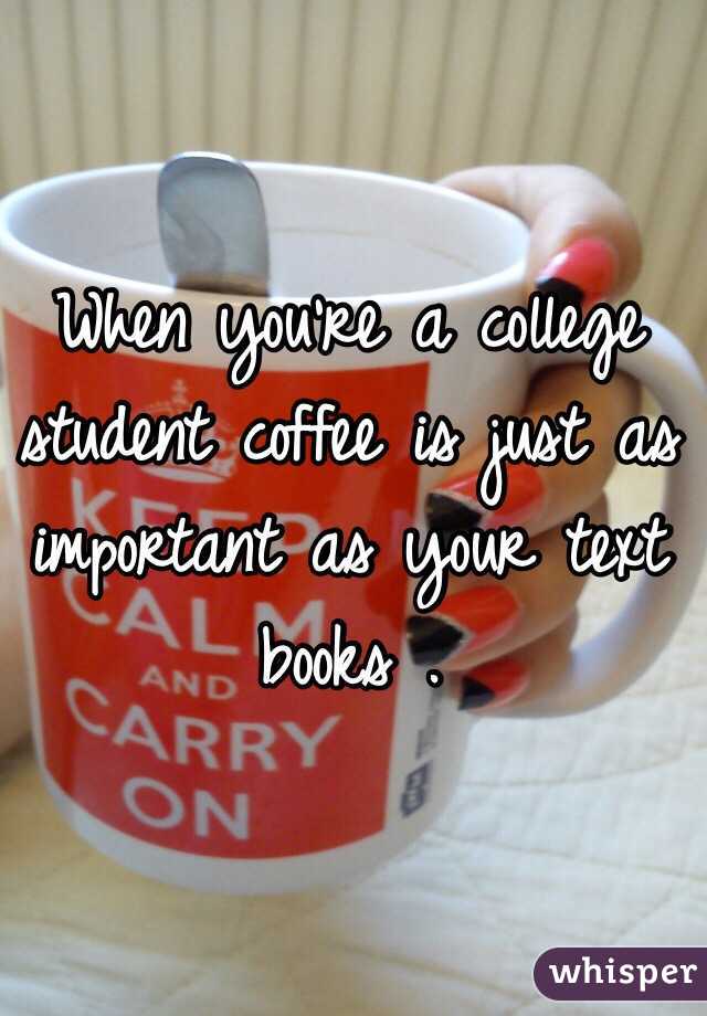 When you're a college student coffee is just as important as your text books .