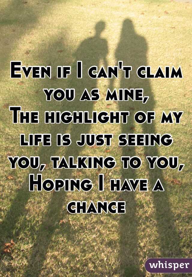 Even if I can't claim you as mine,
The highlight of my life is just seeing you, talking to you,
Hoping I have a chance  