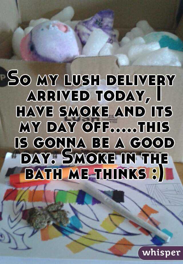 So my lush delivery arrived today, I have smoke and its my day off.....this is gonna be a good day. Smoke in the bath me thinks :)