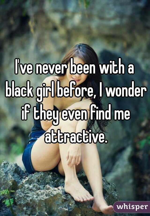 I've never been with a black girl before, I wonder if they even find me attractive.