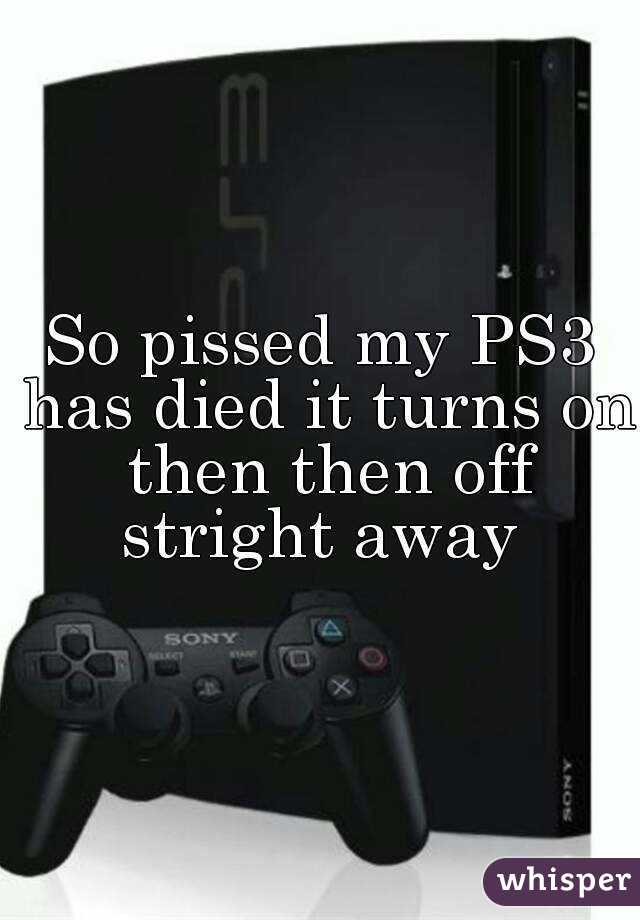 So pissed my PS3 has died it turns on then then off stright away 