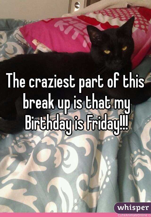 The craziest part of this break up is that my Birthday is Friday!!!