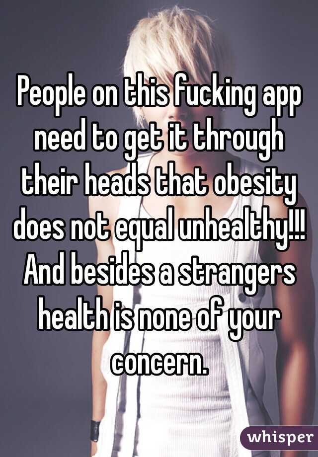 People on this fucking app need to get it through their heads that obesity does not equal unhealthy!!! And besides a strangers health is none of your concern. 