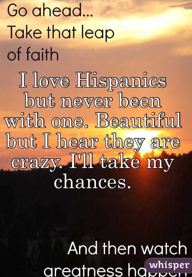 I love Hispanics but never been with one. Beautiful but I hear they are crazy. I'll take my chances.