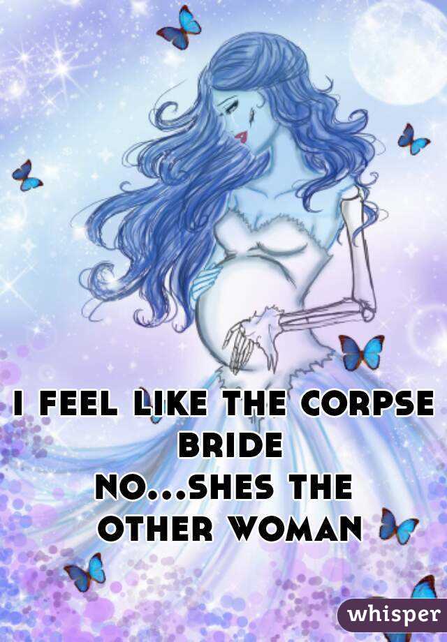 i feel like the corpse bride
no...shes the other woman