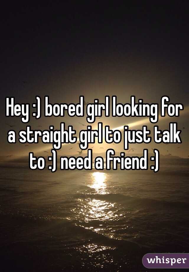 Hey :) bored girl looking for a straight girl to just talk to :) need a friend :)