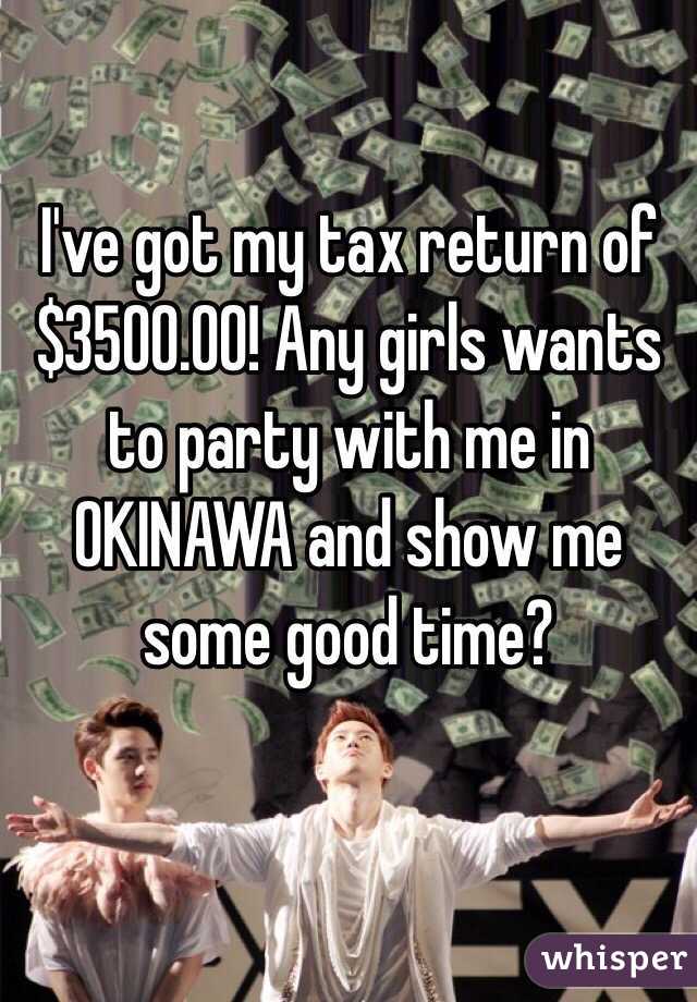 I've got my tax return of $3500.00! Any girls wants to party with me in OKINAWA and show me some good time?