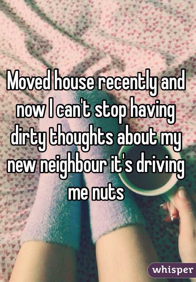 Moved house recently and now I can't stop having dirty thoughts about my new neighbour it's driving me nuts