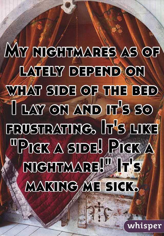 My nightmares as of lately depend on what side of the bed I lay on and it's so frustrating. It's like "Pick a side! Pick a nightmare!" It's making me sick. 
