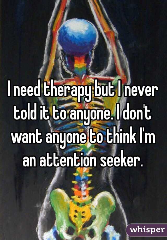 I need therapy but I never told it to anyone. I don't want anyone to think I'm an attention seeker.