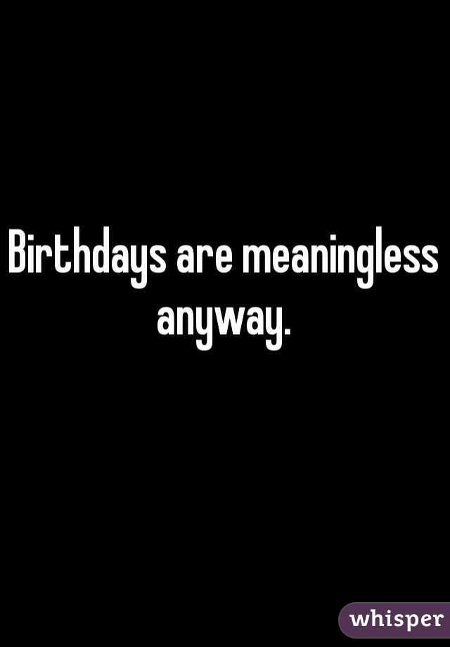 Birthdays are meaningless anyway. 