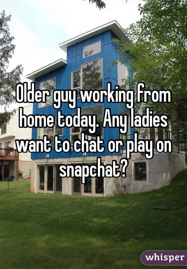 Older guy working from home today. Any ladies want to chat or play on snapchat?