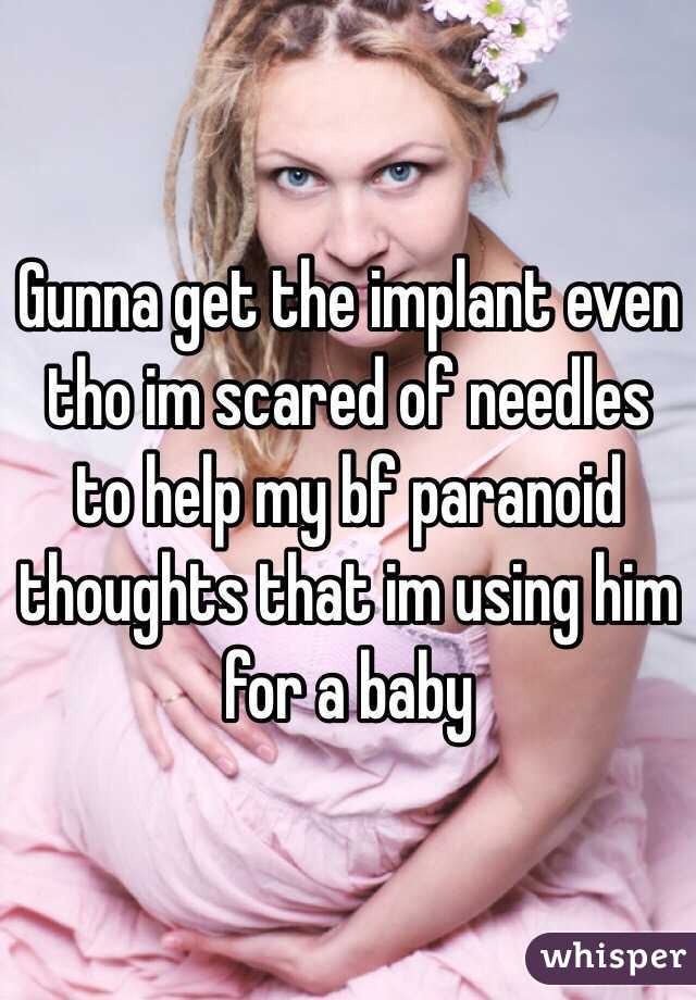 Gunna get the implant even tho im scared of needles to help my bf paranoid thoughts that im using him for a baby 