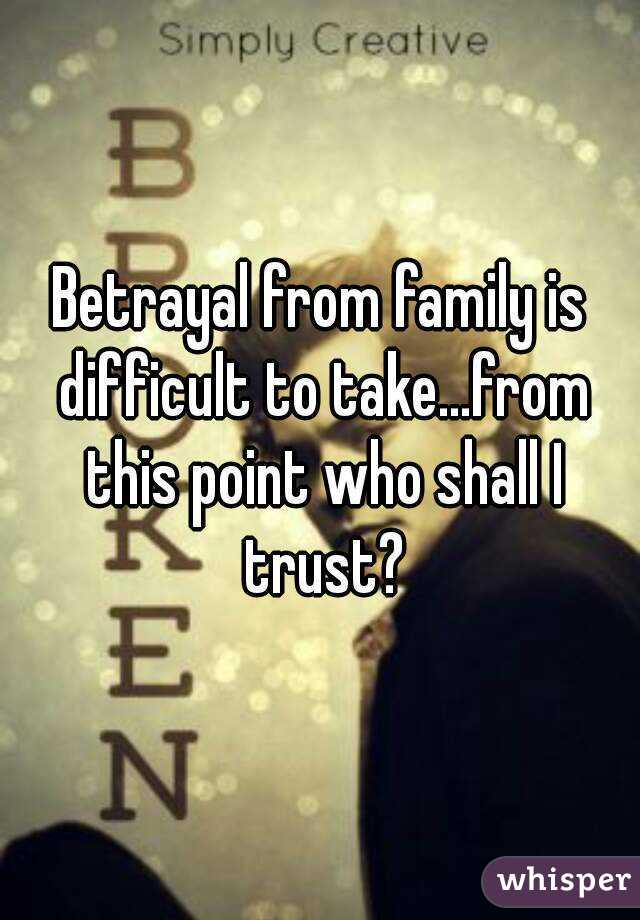 Betrayal from family is difficult to take...from this point who shall I trust?