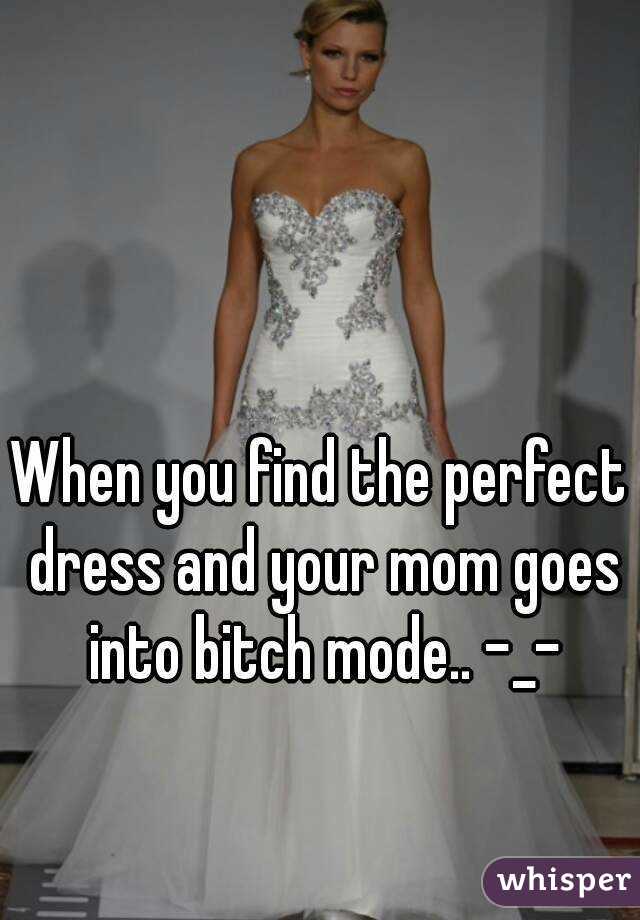 When you find the perfect dress and your mom goes into bitch mode.. -_-