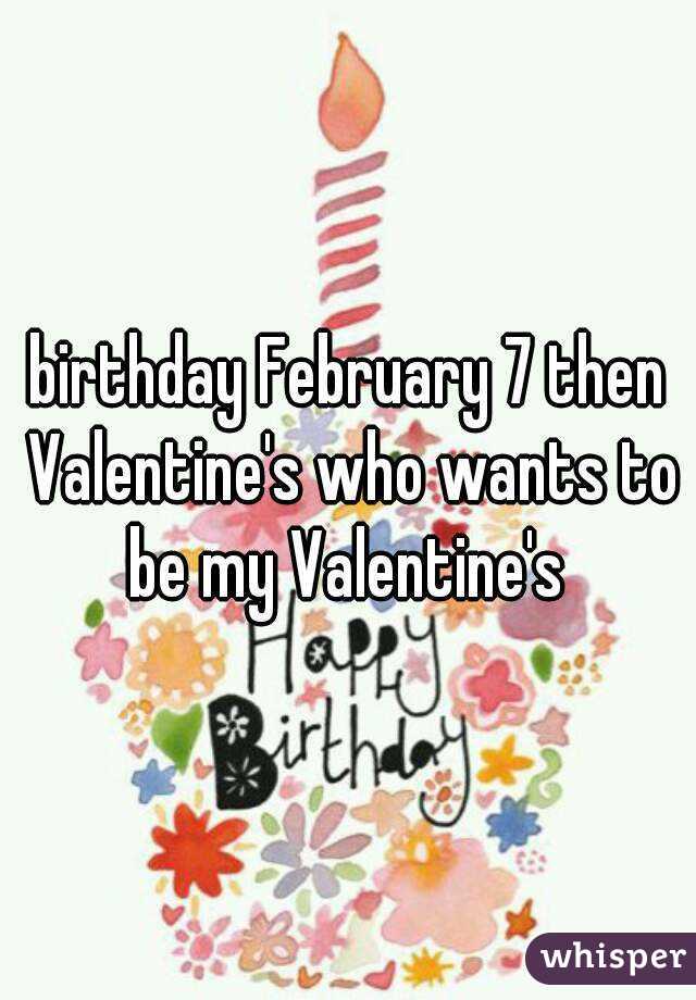 birthday February 7 then Valentine's who wants to be my Valentine's 