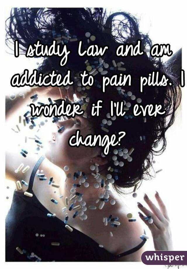 I study Law and am addicted to pain pills. I wonder if I'll ever change?