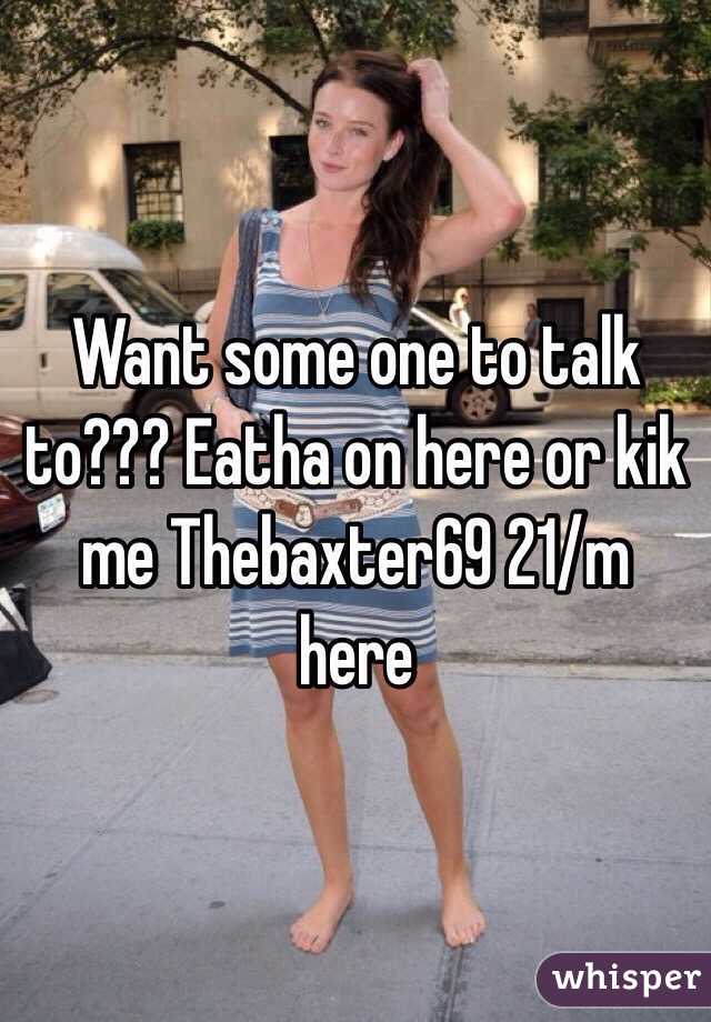 Want some one to talk to??? Eatha on here or kik me Thebaxter69 21/m here 
