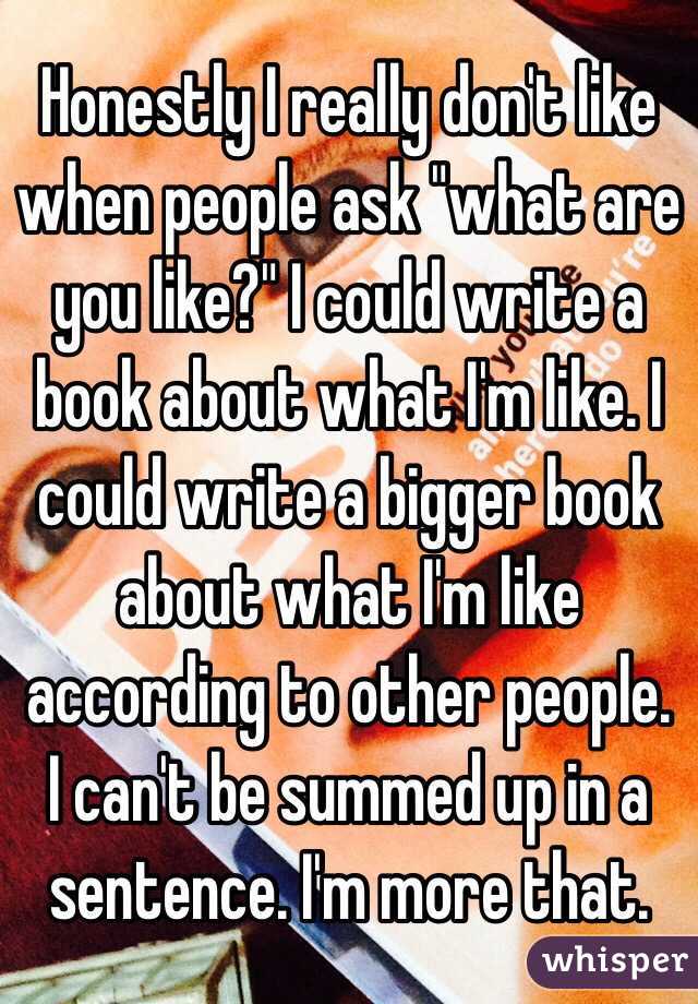 Honestly I really don't like when people ask "what are you like?" I could write a book about what I'm like. I could write a bigger book about what I'm like according to other people. I can't be summed up in a sentence. I'm more that. 
