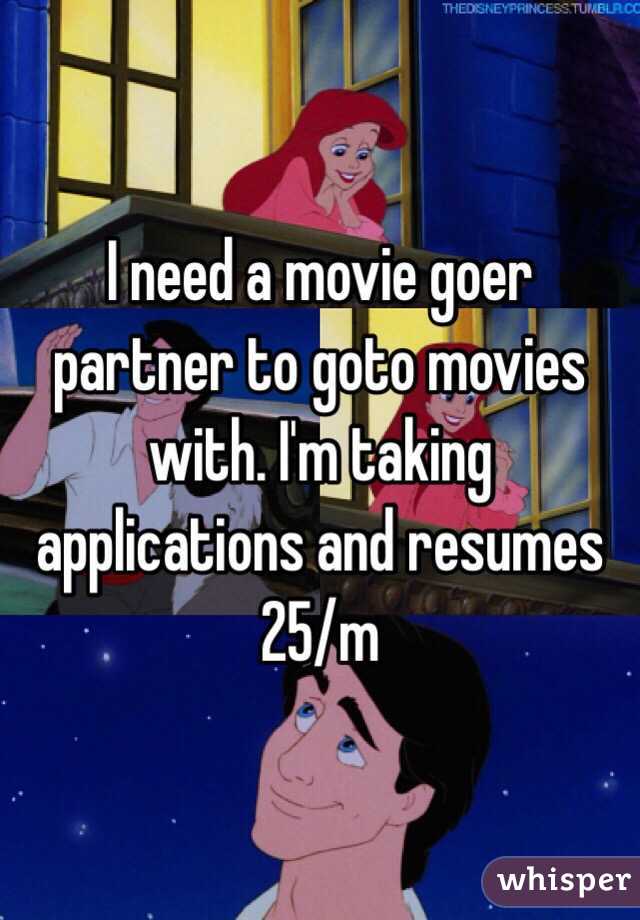 I need a movie goer partner to goto movies with. I'm taking applications and resumes 25/m