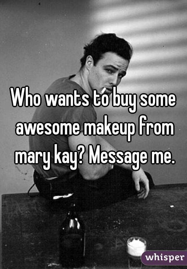 Who wants to buy some awesome makeup from mary kay? Message me.