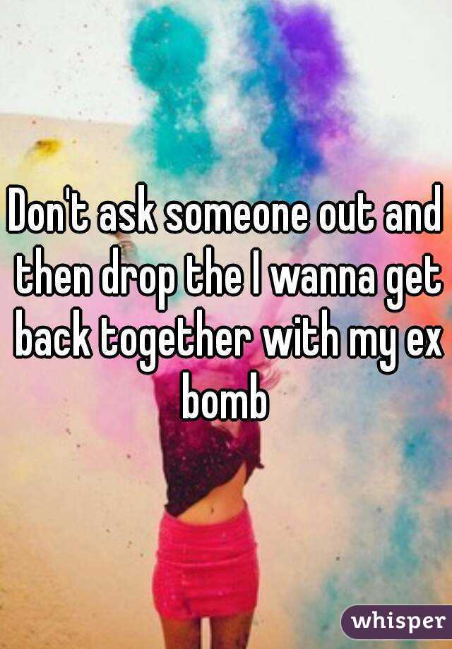 Don't ask someone out and then drop the I wanna get back together with my ex bomb 