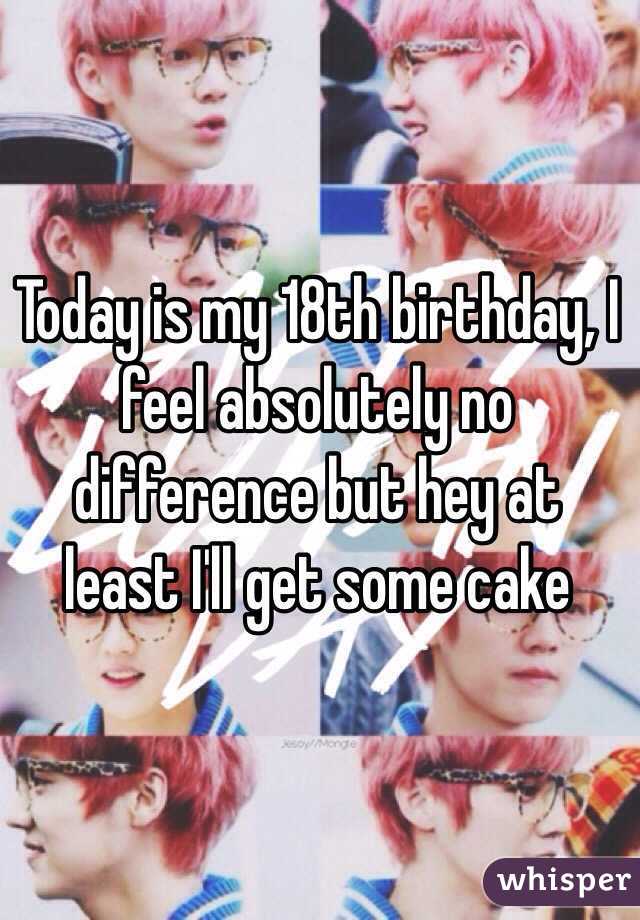 Today is my 18th birthday, I feel absolutely no difference but hey at least I'll get some cake