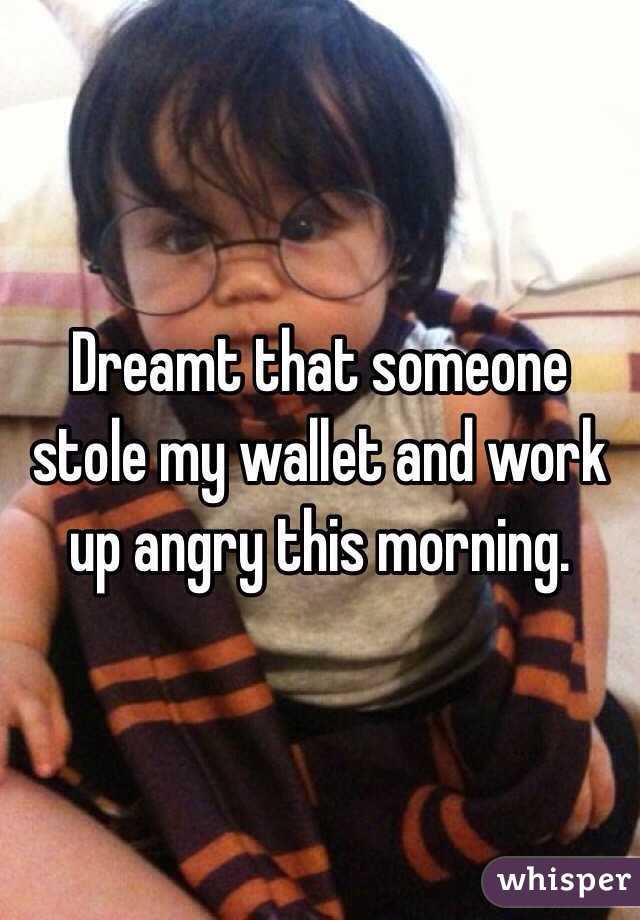 Dreamt that someone stole my wallet and work up angry this morning. 