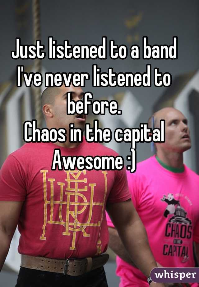 Just listened to a band I've never listened to before.
Chaos in the capital
Awesome :)