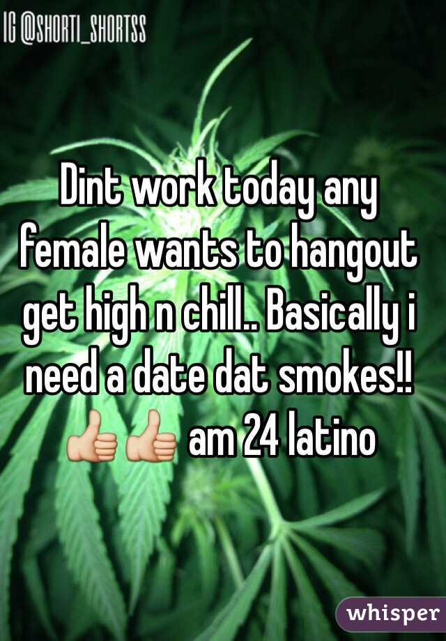 Dint work today any female wants to hangout get high n chill.. Basically i need a date dat smokes!!👍👍 am 24 latino