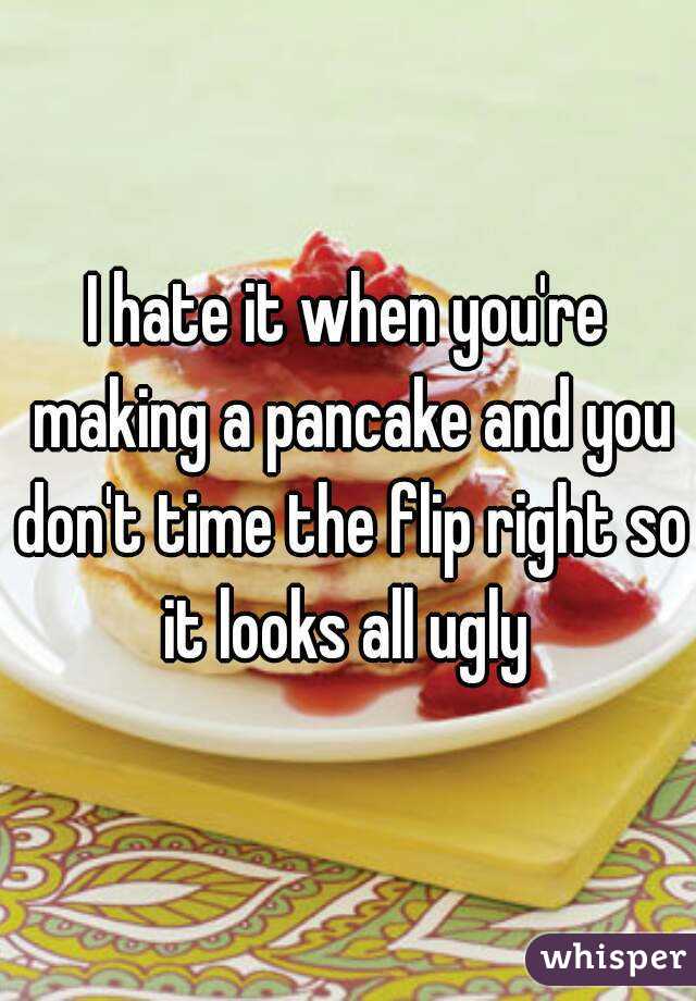I hate it when you're making a pancake and you don't time the flip right so it looks all ugly 
