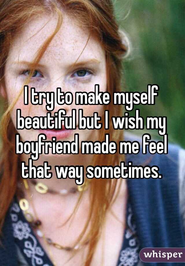 I try to make myself beautiful but I wish my boyfriend made me feel that way sometimes. 