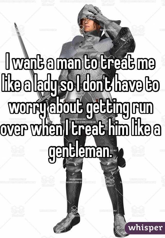 I want a man to treat me like a lady so I don't have to worry about getting run over when I treat him like a gentleman.