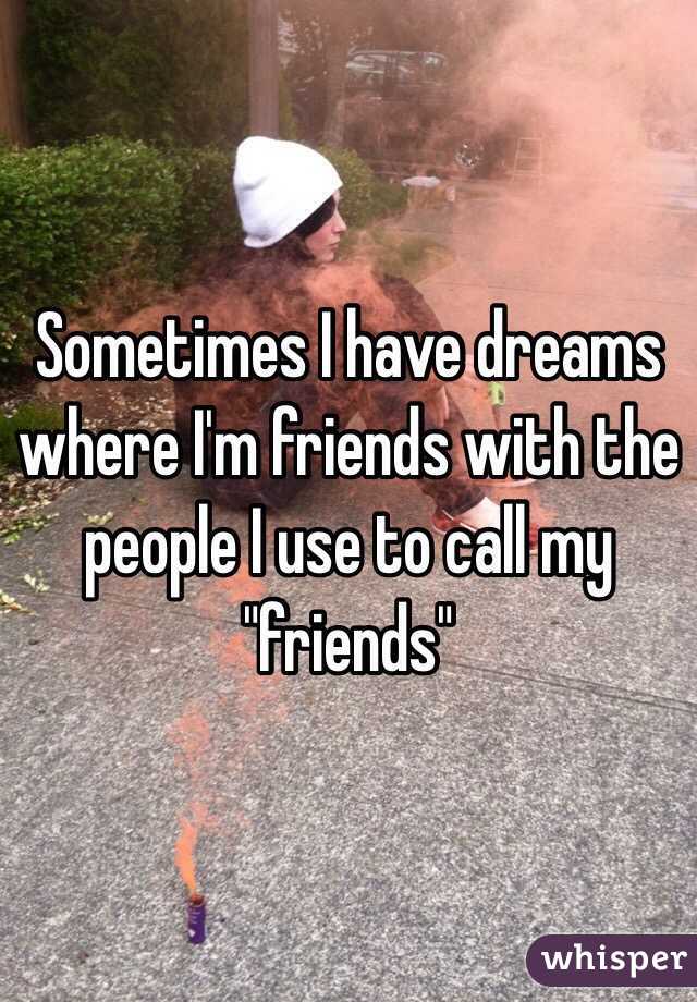 Sometimes I have dreams where I'm friends with the people I use to call my "friends"
