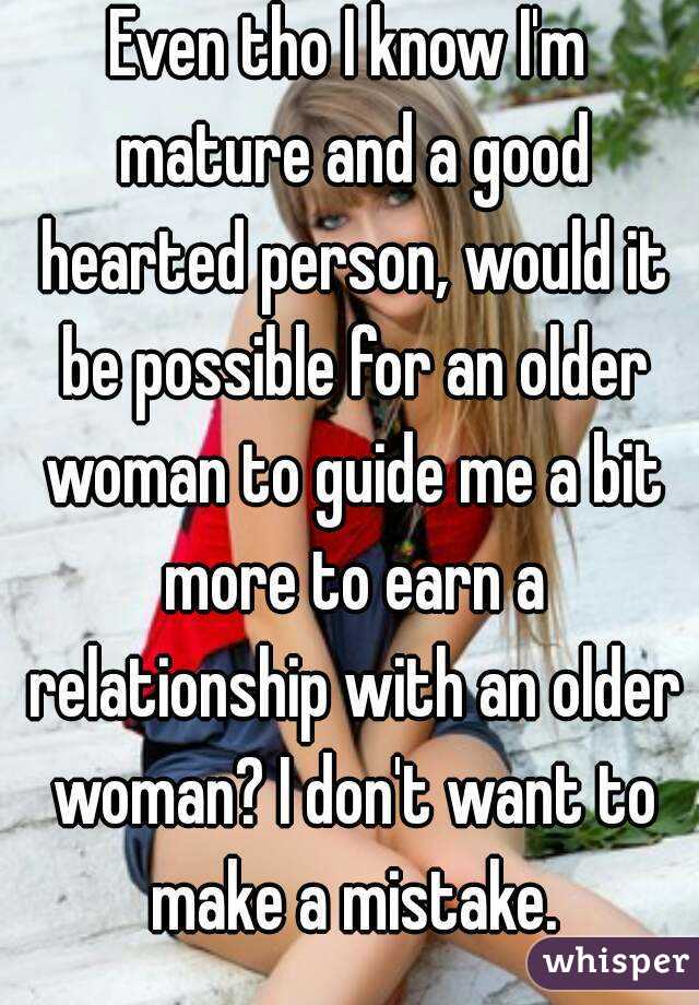 Even tho I know I'm mature and a good hearted person, would it be possible for an older woman to guide me a bit more to earn a relationship with an older woman? I don't want to make a mistake.
