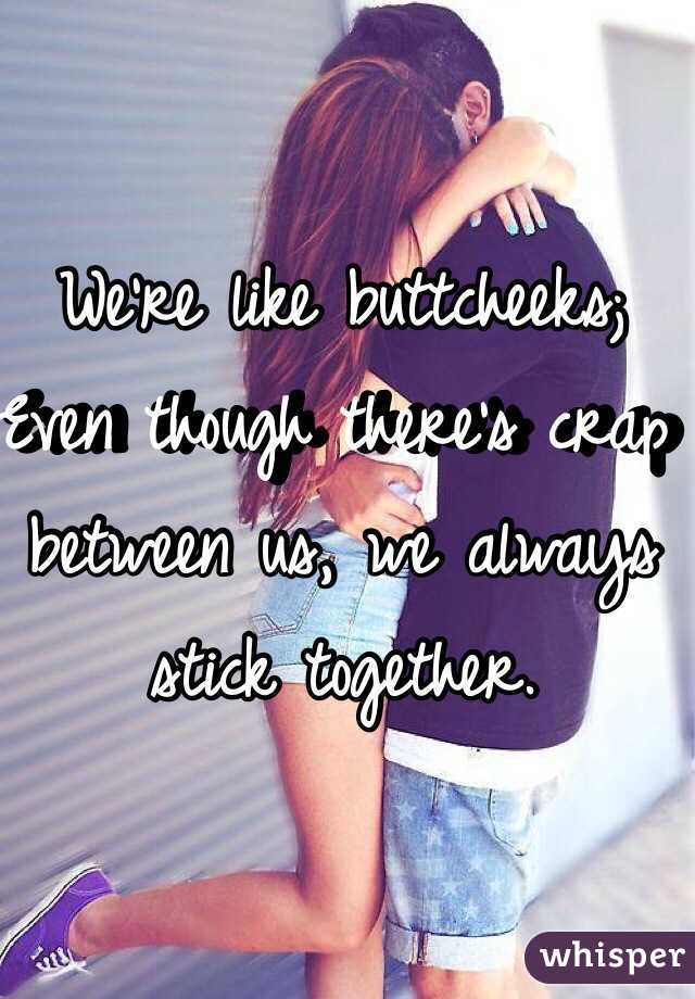 We're like buttcheeks;
Even though there's crap between us, we always stick together.