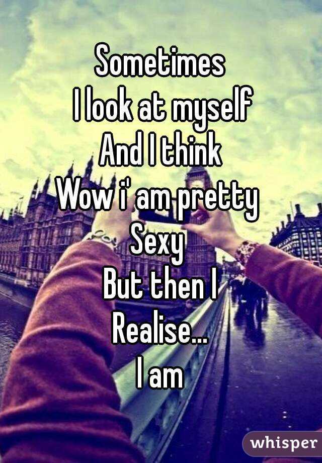 Sometimes
 I look at myself
And I think
Wow i' am pretty 
Sexy 
But then I
Realise...
I am